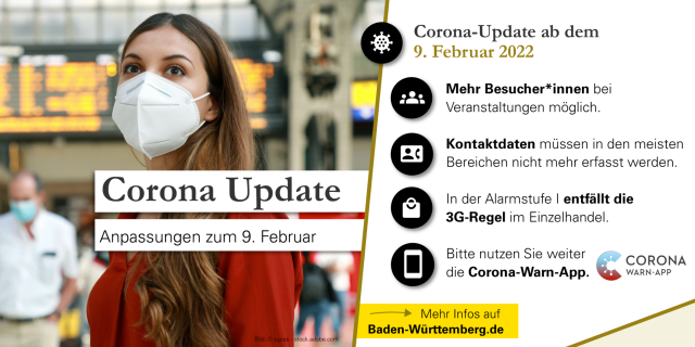 Corona-Update ab dem 9. Februar 2022:
- Mehr Besucher*innen bei Veranstaltungen möglich. 
- Kontaktdaten müssen in den meisten Bereichen nicht mehr erfasst werden.
- In der Alarmstufe I entfällz die 3G-Regel im Einzelhandel
- Bitte nutzen Sie weiter die Corona-Warn-App
Mehr Infos auf Baden-Württemberg.de