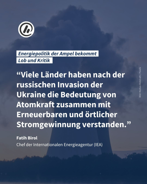 Bild: Im Hintergrund ist ein Atomkraftwerk zu sehen. 

Überschrift: Energiepolitik der Ampel bekommt Lob und Kritik

Zitat von Fatih Birol (Chef der Internationalen Energieagentur): “Viele Länder haben nach der russischen Invasion der Ukraine die Bedeutung von Atomkraft zusammen mit Erneuerbaren und örtlicher Stromgewinnung verstanden.”