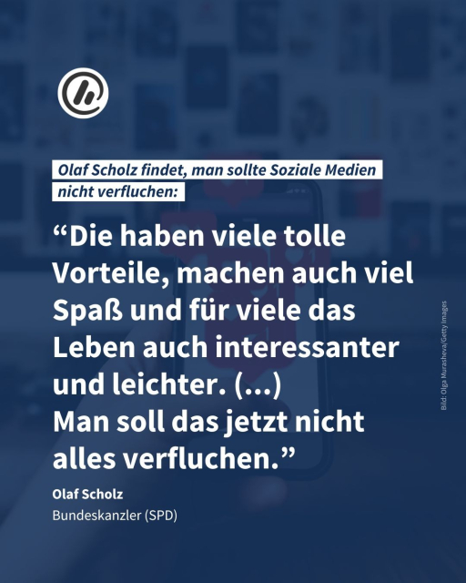 Das Bild zeigt ein Zitat von Olaf Scholz. Überschrift: Olaf Scholz findet, man sollte Soziale Medien nicht verfluchen.

Zitat: “Die haben viele tolle Vorteile, machen auch viel Spaß und für viele das Leben auch interessanter und leichter. (...)
Man soll das jetzt nicht alles verfluchen.”