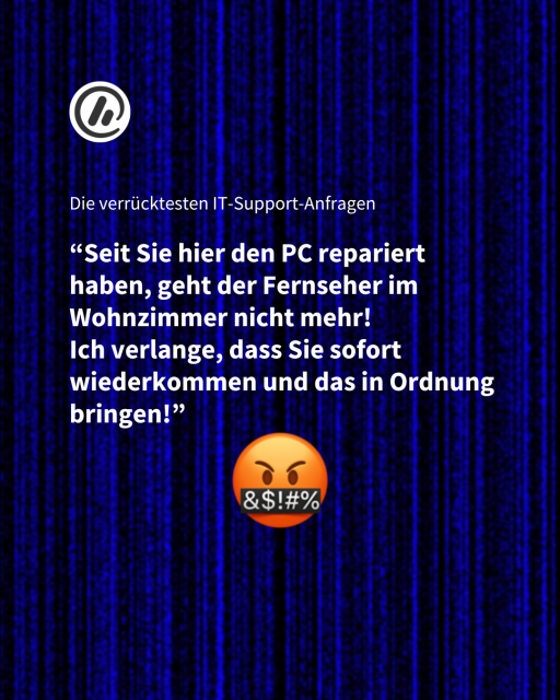 Überschrift: Die verrücktesten IT-Support-Anfragen 

Zitat: “Seit Sie hier den PC repariert haben, geht der Fernseher im Wohnzimmer nicht mehr! 
Ich verlange, dass Sie sofort wiederkommen und das in Ordnung bringen!”
