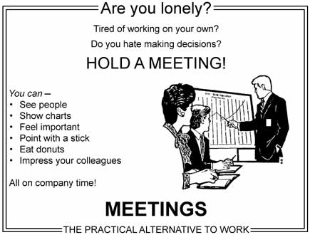 Meme in the style of an old print ad: On the right side, an illustration of a business man in a suit pointing at a chart, two people on the front left at a table taking notes.

Advertising text:

Are you lonely?
Tired of working on your own?
Do you hate making decisions?
HOLD A MEETING!

You can–
• See people
• Show charts
• Feel important
• Point with a stick
• Eat donuts
• Impress your colleagues

All on company time!
MEETINGS – THE PRACTICAL ALTERNATIVE TO WORK