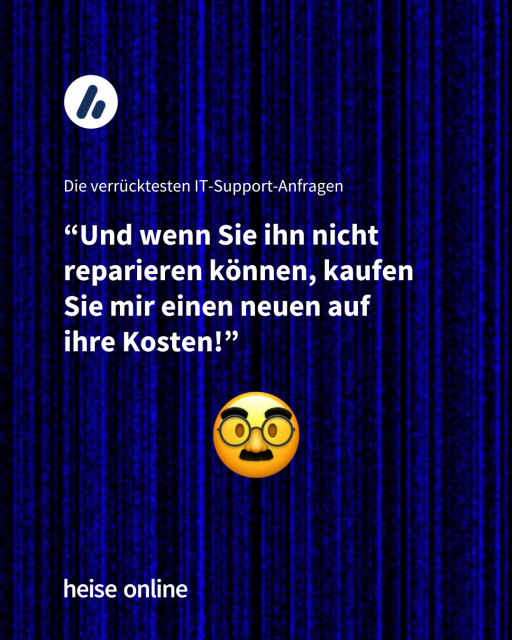 Überschrift: Die verrücktesten IT-Support-Anfragen 

Zitat: “Und wenn Sie ihn nicht reparieren können, kaufen 
Sie mir einen neuen auf 
ihre Kosten!”