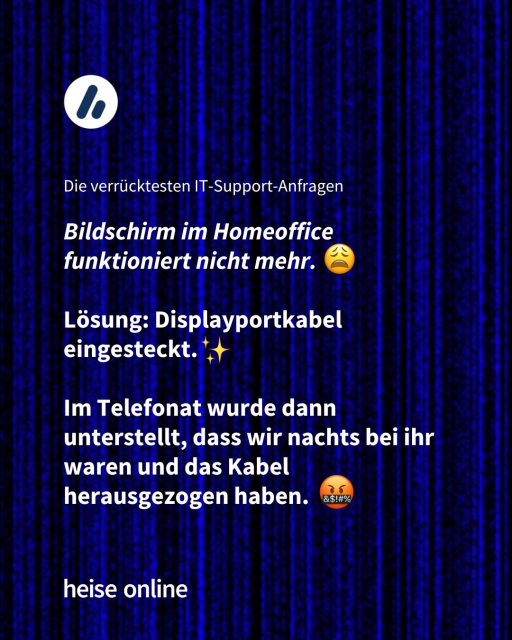 Im Bild steht "Die verrücktesten IT-Support-Anfragen"

Darunter steht "Bildschirm im Homeoffice funktioniert nicht mehr. 
Lösung: Displayportkabel eingesteckt. 
Im Telefonat wurde dann unterstellt, dass wir nachts bei ihr waren und das Kabel herausgezogen haben."