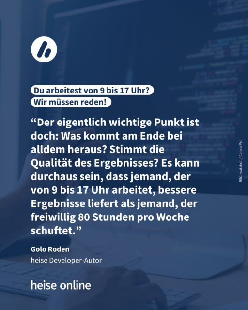 In der Überschrift steht "Du arbeitest von 9 bis 17 Uhr? 
Wir müssen reden!" darunter steht folgendes Zitat von heise Developer-Autor Golo Roden “Der eigentlich wichtige Punkt ist doch: Was kommt am Ende bei alldem heraus? Stimmt die Qualität des Ergebnisses? Es kann durchaus sein, dass jemand, der von 9 bis 17 Uhr arbeitet, bessere Ergebnisse liefert als jemand, der freiwillig 80 Stunden pro Woche schuftet.”

