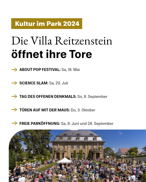 Kultur im Park 2024
Die Villa Reitzenstein öffnet ihre Tore
- About Pop Festival: 18. Mai
- Science Slam: 20. Juli
- Tag des offenen Denkmals: 8. September
- Türen auf mit der Maus: 3. Oktober
- Freie Parköffnungen: 8. Juni und 23. September