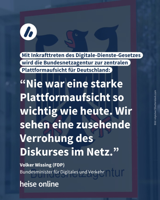 Auf dem Bild sieht man das Logo der Bundesnetzagentur. Die Überschrift lautet: Mit Inkrafttreten des Digitale-Dienste-Gesetzes wird die Bundesnetzagentur zur zentralen Plattformaufsicht für Deutschland. Darunter folgt ein Zitat von Volker Wissing (FDP), Bundesminister für Digitales und Verkehr: “Nie war eine starke Plattformaufsicht so wichtig wie heute. Wir sehen eine zusehende Verrohung des Diskurses im Netz.”