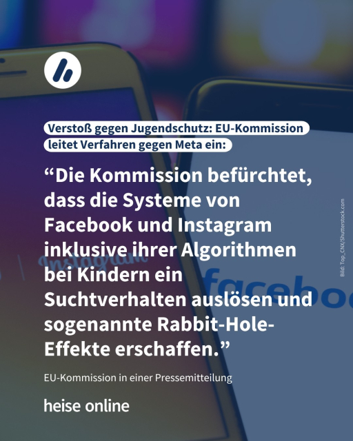 Auf dem Bild sieht man zwei Smartphones. Auf dem einen ist das Instagram-Logo zu sehen, auf dem anderen das Facebook-Logo. Die Überschrift lautet: Verstoß gegen Jugendschutz: EU-Kommission leitet Verfahren gegen Meta ein. Es folgt ein Zitat aus der Pressemitteilung der EU-Kommission: “Die Kommission befürchtet, dass die Systeme von Facebook und Instagram inklusive ihrer Algorithmen bei Kindern ein Suchtverhalten auslösen und sogenannte Rabbit-Hole-Effekte erschaffen.”