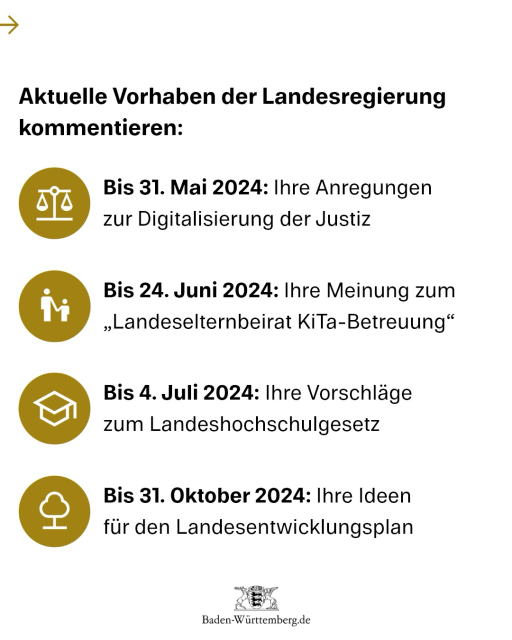 Kommentiere aktuelle Vorhaben der Landesregierung: Bis 31. Mai 2024: Ihre Anregungen zur Digitalisierung der Justiz Bis 24. Juni 2024: Ihre Meinung zum "Landeselternbeirat KiTa-Betreuung" Bis 4. Juli 2024: Ihre Vorschläge zum Landeshochschulgesetz Bis 31. Oktober 2024: Ihre Ideen für den Landesentwicklungsplan