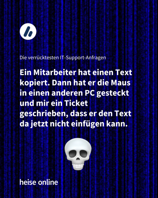 Im Bild steht "Die verrücktesten IT-Support-Anfragen" darunter steht
“Ein Mitarbeiter hat einen Text kopiert. Dann hat er die Maus in einen anderen PC gesteckt und mir ein Ticket geschrieben, dass er den Text da jetzt nicht einfügen kann.”
