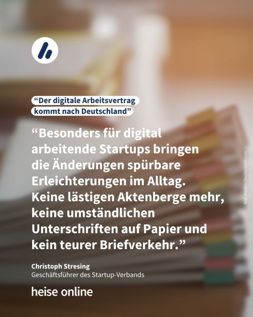 Das Bild zeigt verschwommen einen Stapel von Dokumenten, die Arbeitsverträge darstellen sollen. In der Überschrift steht "Der digitale Arbeitsvertrag kommt nach Deutschland" dadrunter steht ein Zitat von Christoph Stresing, Geschäftsführer des Startup-Verbands: “Besonders für digital arbeitende Startups bringen 
die Änderungen spürbare Erleichterungen im Alltag. 
Keine lästigen Aktenberge mehr, keine umständlichen Unterschriften auf Papier und kein teurer Briefverkehr.” 