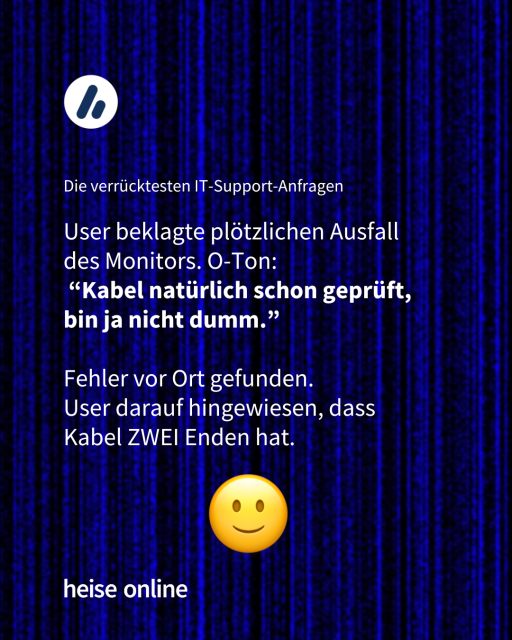 Im Bild steht "Die verrücktesten IT-Support-Anfragen" darunter steht
“User beklagte plötzlichen Ausfall des Monitors. O-Ton:
 “Kabel natürlich schon geprüft, bin ja nicht dumm.”

Fehler vor Ort gefunden. 
User darauf hingewiesen, dass Kabel ZWEI Enden hat.”
