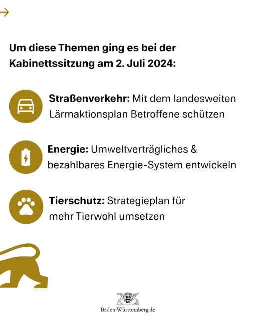 Um diese Themen ging es bei der Kabinettssitzung am 2. Juli 2024:

Straßenverkehr: Mit dem landesweiten Lärmaktionsplan Betroffene schützen.
Energie: Umweltverträgliches & bezahlbares Energie-System entwickeln.
Tierschutz: Strategieplan für mehr Tierwohl umsetzen.
