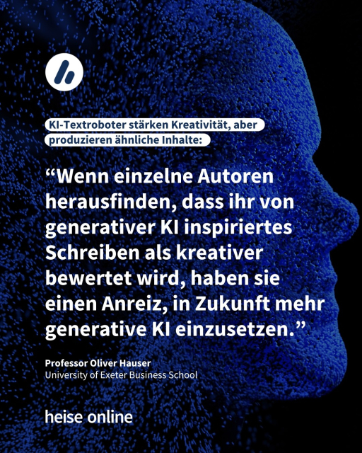 Auf dem Bild sieht man die Silhouette eines Kopfes aus Pixeln. Die Überschrift lautet: KI-Textroboter stärken Kreativität, aber produzieren ähnliche Inhalte. Es folgt ein Zitat von Prof. Oliver Hauser, University of Exeter Business School: “Wenn einzelne Autoren herausfinden, dass ihr von generativer KI inspiriertes Schreiben als kreativer bewertet wird, haben sie einen Anreiz, in Zukunft mehr generative KI einzusetzen.”