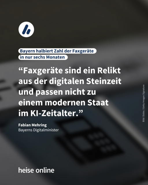 Das Bild zeigt ein Faxgerät. Als Überschrift steht auf dem Bild: "Bayern halbiert Zahl der Faxgeräte
in nur sechs Monaten." Darunter steht ein Zitat von Fabian Mehring
Bayerns Digitalminister. Das Zitat lautet: "Faxgeräte sind ein Relikt 
aus der digitalen Steinzeit 
und passen nicht zu 
einem modernen Staat 
im KI-Zeitalter."