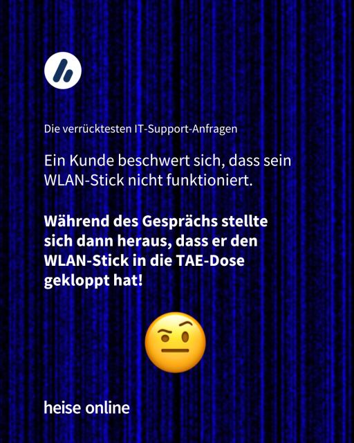 Im Bild steht "Die verrücktesten IT-Support-Anfragen" darunter steht
"Ein Kunde beschwert sich, dass sein WLAN-Stick nicht funktioniert. Während des Gesprächs stellte sich dann heraus, dass er den WLAN-Stick in die TAE-Dose gekloppt hat!"