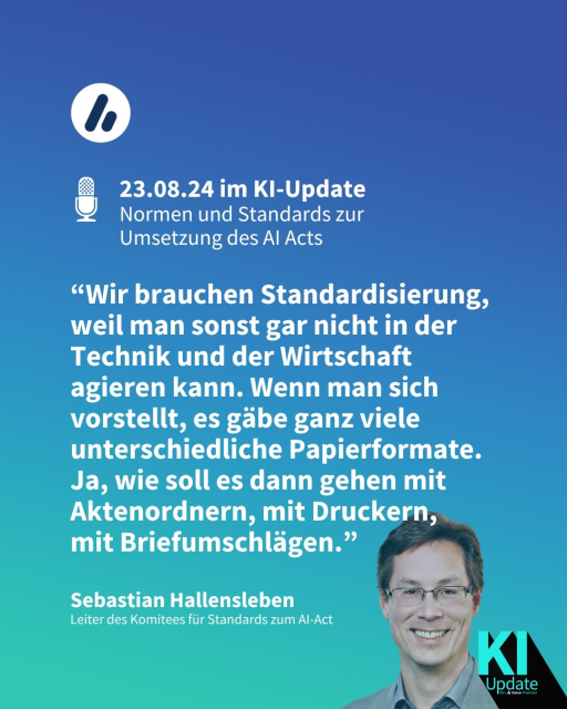 Auf dem Bild sieht man Sebastian Hallensleben, Leiter des Komitees für Standards zum AI-Act. Die Überschrift lautet: 23.08.24 im KI-Update  
Normen und Standards zur Umsetzung des AI Acts. Es folgt ein Zitat Hallenslebens: “Wir brauchen Standardisierung, weil man sonst gar nicht in der Technik und der Wirtschaft agieren kann. Wenn man sich vorstellt, es gäbe ganz viele unterschiedliche Papierformate. Ja, wie soll es dann gehen mit Aktenordnern, mit Druckern, 
mit Briefumschlägen.”