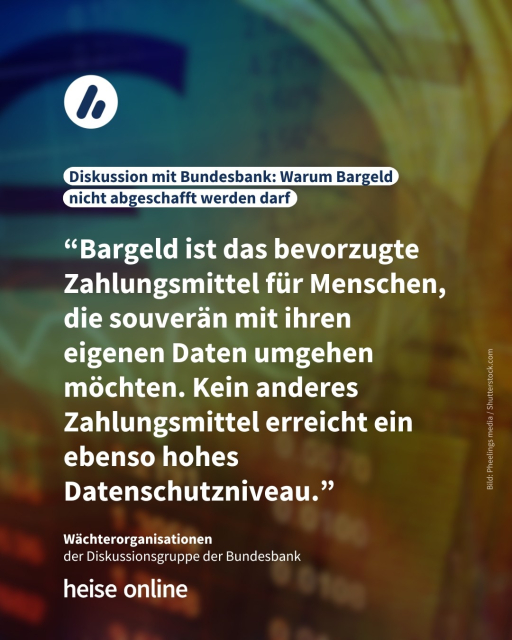 Auf dem Bild sieht man ein verschwommenes Euro-Zeichen und verschiedene Euro-Scheine. Die Überschrift lautet: Diskussion mit Bundesbank: Warum Bargeld nicht abgeschafft werden darf. Es folgt ein Zitat der Wächterorganisationen der Diskussionsgruppe der Bundesbank: “Bargeld ist das bevorzugte Zahlungsmittel für Menschen, die souverän mit ihren eigenen Daten umgehen möchten. Kein anderes Zahlungsmittel erreicht ein ebenso hohes Datenschutzniveau.”