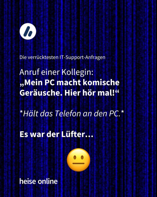 Im Bild steht "Die verrücktesten IT-Support-Anfragen" darunter steht: "Anruf einer Kollegin: 'Mein PC macht komische Geräusche. Hier hör mal!' *Hält das Telefon an den PC.*
Es war der Lüfter…