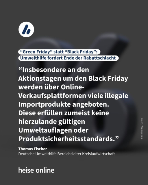 In der Überschrift steht: "“Green Friday” statt “Black Friday”: Umwelthilfe fordert Ende der Rabattschlacht" dadrunter steht ein Zitat von Thomas Fischer,
Deutsche Umwelthilfe Bereichsleiter Kreislaufwirtschaft: “Insbesondere an den Aktionstagen um den Black Friday werden über Online-Verkaufsplattformen viele illegale Importprodukte angeboten. 
Diese erfüllen zumeist keine hierzulande gültigen Umweltauflagen oder Produktsicherheitsstandards.”