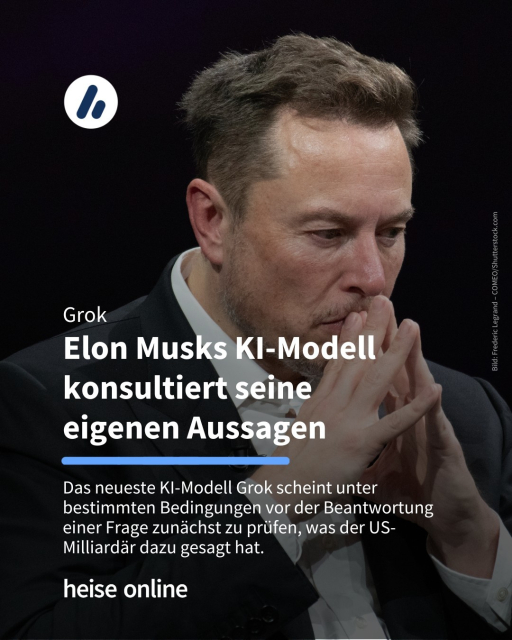 Das Bild zeigt Elon Musk in Denkerpose. Im Bild steht: "Grok
Elon Musks KI-Modell konsultiert seine 
eigenen Aussagen" dadrunter steht: "Das neueste KI-Modell Grok von Elon Musks Unternehmen xAI scheint unter bestimmten Bedingungen vor der Beantwortung einer Frage zunächst zu prüfen, was der US-Milliardär dazu gesagt hat."
