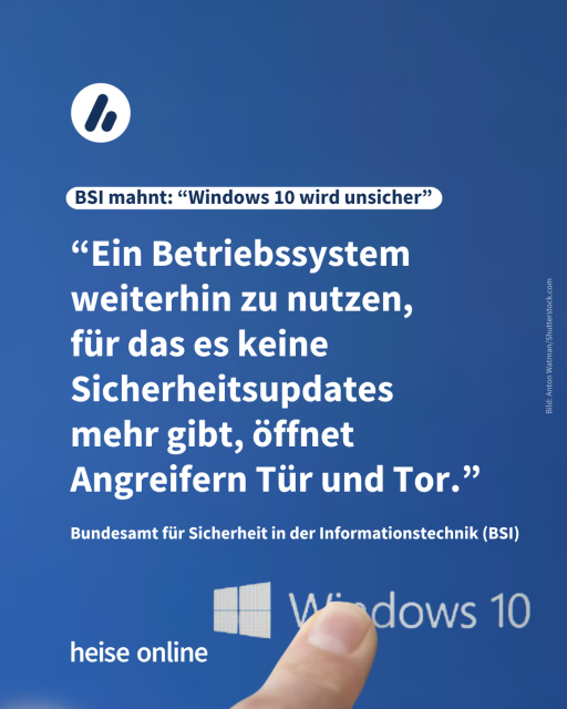 Im Bild steht: "BSI mahnt: Windows 10 wird unsicher" dadrunter steht ein Zitat vom Bundesamt für Sicherheit in der Informationstechnik (BSI): “Ein Betriebssystem weiterhin zu nutzen, 
für das es keine Sicherheitsupdates mehr gibt, öffnet Angreifern Tür und Tor.”
