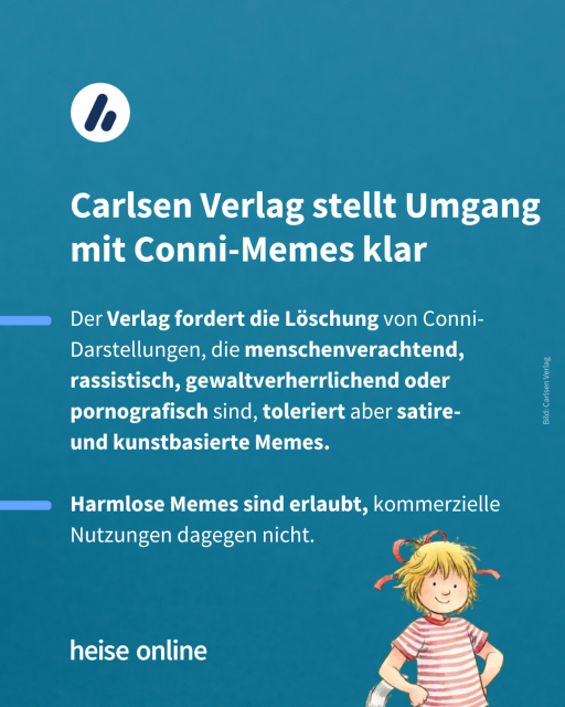 Im Bild steht: "Carlsen Verlag stellt Umgang mit Conni-Memes klar" dadrunter steht: "Der Verlag fordert die Löschung von Conni-Darstellungen, die menschenverachtend, rassistisch, gewaltverherrlichend oder pornografisch sind, toleriert aber satire- 
und kunstbasierte Memes. 

Harmlose Memes sind erlaubt, kommerzielle Nutzungen dagegen nicht."