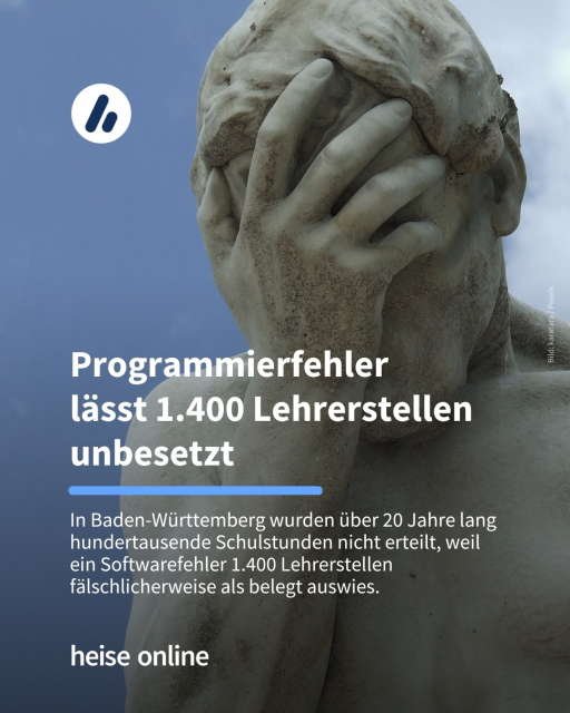 Das Bild zeigt eine Skulptur die ihr Gesicht in ihrer Hand begräbt. Im Bild steht: "Programmierfehler 
lässt 1400 Lehrerstellen unbesetzt" dadrunter steht: "In Baden-Württemberg wurden über 20 Jahre lang hundertausende Schulstunden nicht erteilt, weil ein Softwarefehler 1400 Lehrerstellen fälschlicherweise als belegt auswies."