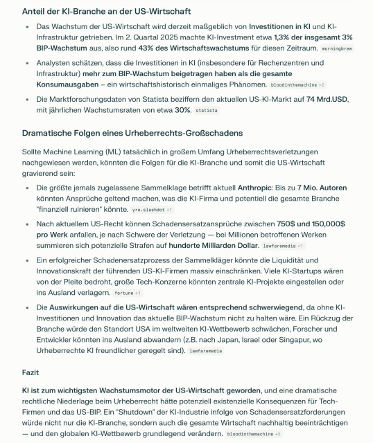 Fazit

KI ist zum wichtigsten Wachstumsmotor der US-Wirtschaft geworden, und eine dramatische rechtliche Niederlage beim Urheberrecht hätte potenziell existenzielle Konsequenzen für Tech-Firmen und das US-BIP. Ein "Shutdown" der KI-Industrie infolge von Schadensersatzforderungen würde nicht nur die KI-Branche, sondern auch die gesamte Wirtschaft nachhaltig beeinträchtigen — und den globalen KI-Wettbewerb grundlegend verändern. — Perplexity