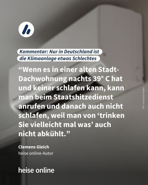 Im Bild steht: "Kommentar: Nur in Deutschland ist 
die Klimaanlage etwas Schlechtes" dadrunter steht ein Zitat von Clemens Gleich, heise online-Autor: “Wenn es in einer alten Stadt-Dachwohnung nachts 39° C hat und keiner schlafen kann, kann man beim Staatshitzedienst anrufen und danach auch nicht schlafen, weil man von ‘trinken Sie vielleicht mal was’ auch nicht abkühlt.”
