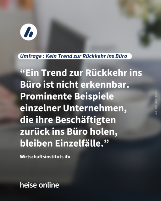 Im Bild steht: "Umfrage : Kein Trend zur Rückkehr ins Büro"
dadrunter steht ein Zitat vom Wirtschaftsinstituts ifo: “Ein Trend zur Rückkehr ins Büro ist nicht erkennbar. Prominente Beispiele einzelner Unternehmen, 
die ihre Beschäftigten zurück ins Büro holen, bleiben Einzelfälle.”