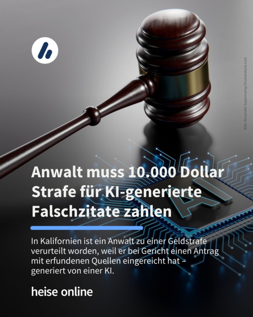 Im Bild steht: "Anwalt muss 10.000 Dollar Strafe für KI-generierte Falschzitate zahlen" dadrunter steht: "In Kalifornien ist ein Anwalt zu einer Geldstrafe verurteilt worden, weil er bei Gericht einen Antrag 
mit erfundenen Quellen eingereicht hat – 
generiert von einer KI."