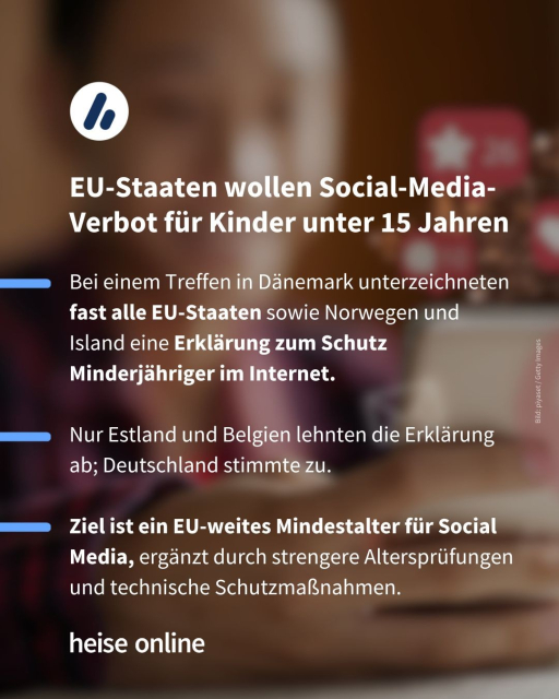 Im Bild steht: "EU-Staaten wollen Social-Media-Verbot für Kinder unter 15 Jahren" dadrunter steht: "Bei einem Treffen in Dänemark unterzeichneten fast alle EU-Staaten sowie Norwegen und Island eine Erklärung zum Schutz Minderjähriger im Internet.

Nur Estland und Belgien lehnten die Erklärung ab; Deutschland stimmte zu.

Ziel ist ein EU-weites Mindestalter für Social Media, ergänzt durch strengere Altersprüfungen und technische Schutzmaßnahmen."
