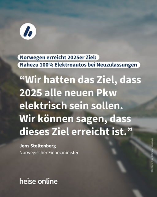 Im Bild steht: "Norwegen erreicht 2025er Ziel: 
Nahezu 100% Elektroautos bei Neuzulassungen" dadrunter steht ein Zitat von Jens Stoltenberg, Norwegischer Finanzminister: “Wir hatten das Ziel, dass 2025 alle neuen Pkw elektrisch sein sollen. 
Wir können sagen, dass dieses Ziel erreicht ist.”