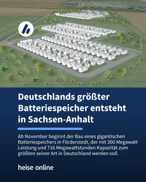 Das Bild zeigt zeigt den geplanten Batteriespeicher in Förderstedt. Im Bild steht: "Deutschlands größter Batteriespeicher entsteht
in Sachsen-Anhalt" dadrunter steht: "Ab November beginnt der Bau eines gigantischen Batteriespeichers in Förderstedt, der mit 300 Megawatt Leistung und 716 Megawattstunden Kapazität zum größten seiner Art in Deutschland werden soll."