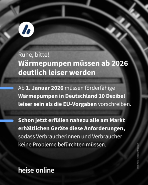 Im Bild steht: "Ruhe, bitte!
Wärmepumpen müssen ab 2026 deutlich leiser werden" dadrunter steht: "Ab 1. Januar 2026 müssen förderfähige Wärmepumpen in Deutschland 10 Dezibel leiser sein als die EU-Vorgaben vorschreiben.

Schon jetzt erfüllen nahezu alle am Markt erhältlichen Geräte diese Anforderungen, sodass Verbraucherinnen und Verbraucher keine Probleme befürchten müssen."