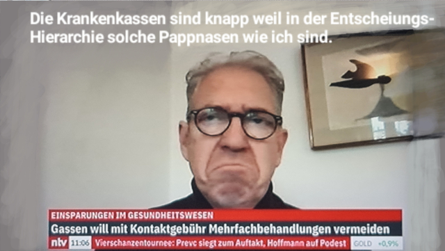 Hr. Gassen bei ntv Nachrichten mit herabgezogenen mundwinkeln, spruch: Die Krankenkassen sind knapp weil in der Entscheiungs-Hierarchie solche Pappnasen wie ich sind. 